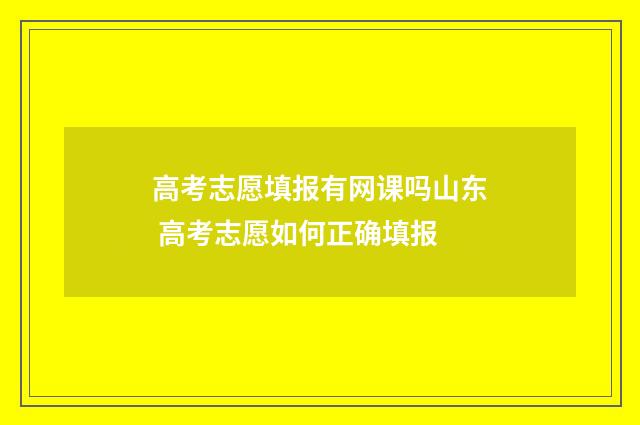 高考志愿填报有网课吗山东 高考志愿如何正确填报