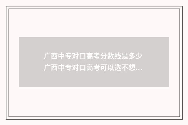 广西中专对口高考分数线是多少 广西中专对口高考可以选不想干的专业吗