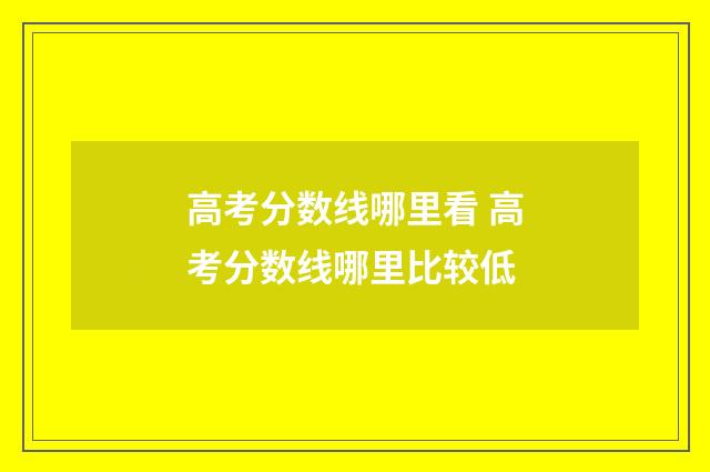 高考分数线哪里看 高考分数线哪里比较低