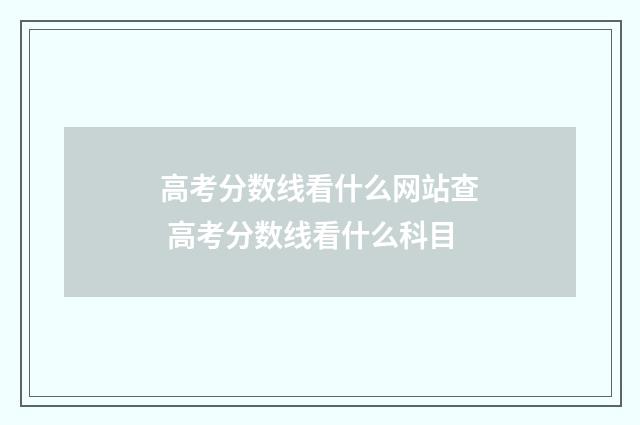 高考分数线看什么网站查 高考分数线看什么科目