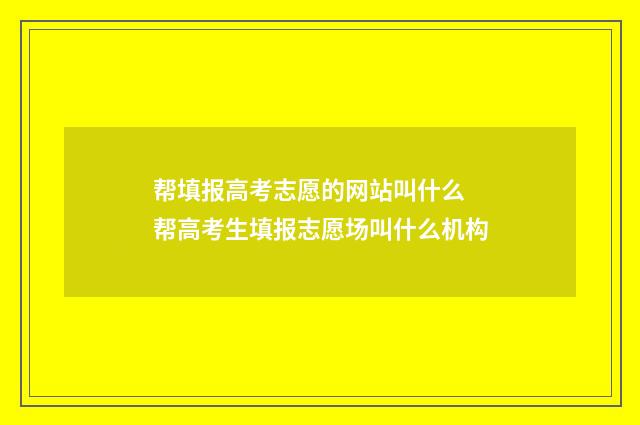 帮填报高考志愿的网站叫什么 帮高考生填报志愿场叫什么机构