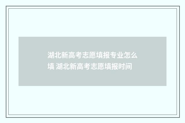湖北新高考志愿填报专业怎么填 湖北新高考志愿填报时间