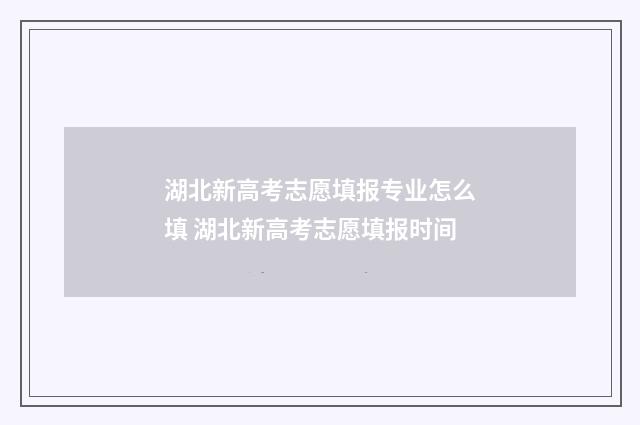 湖北新高考志愿填报专业怎么填 湖北新高考志愿填报时间