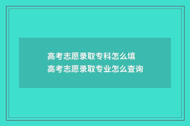 高考志愿录取专科怎么填 高考志愿录取专业怎么查询