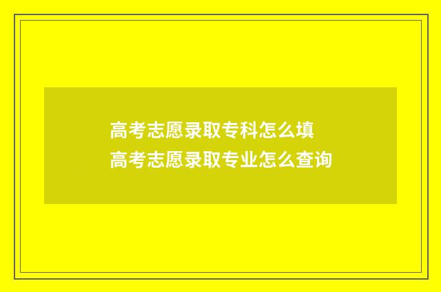 高考志愿录取专科怎么填 高考志愿录取专业怎么查询
