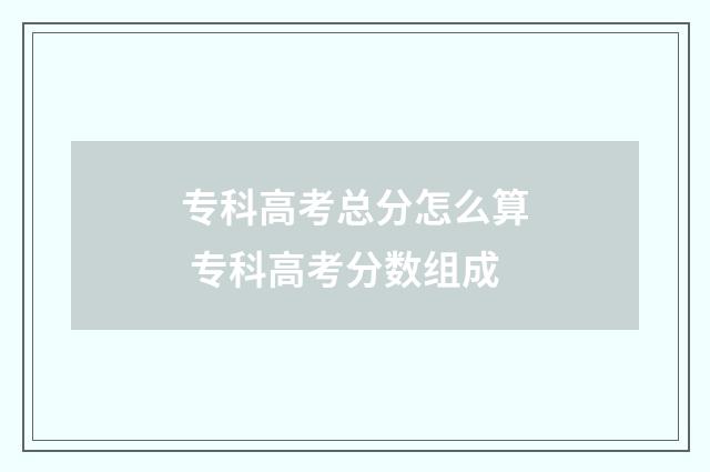 专科高考总分怎么算 专科高考分数组成