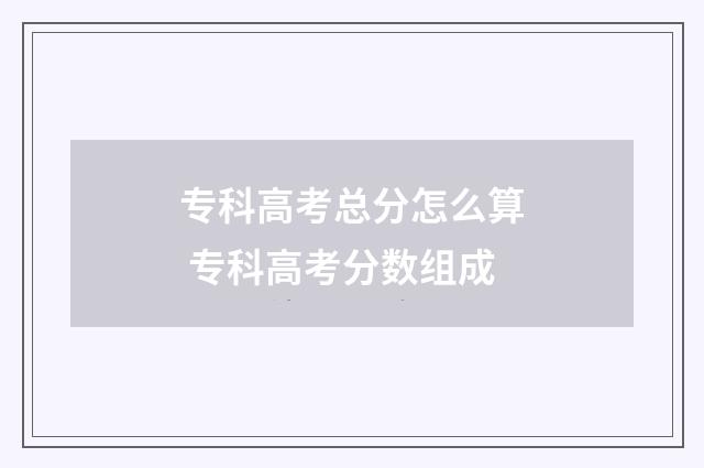 专科高考总分怎么算 专科高考分数组成