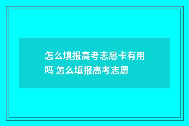 怎么填报高考志愿卡有用吗 怎么填报高考志愿