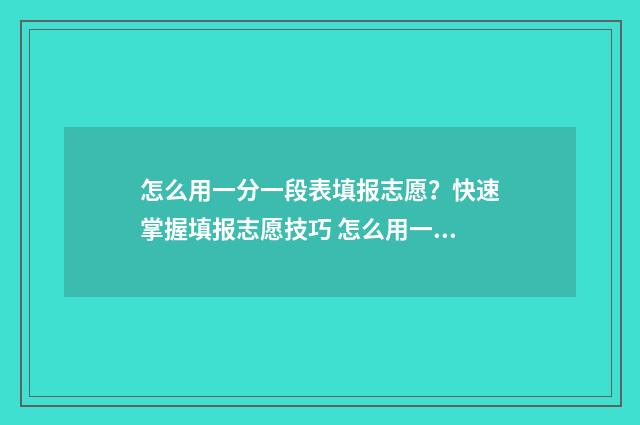 怎么用一分一段表填报志愿？快速掌握填报志愿技巧 怎么用一分一段表查高考位次