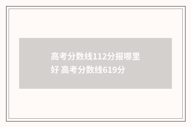 高考分数线112分报哪里好 高考分数线619分