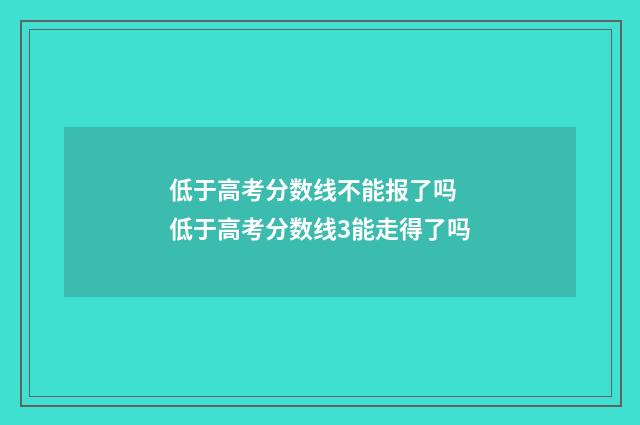 低于高考分数线不能报了吗 低于高考分数线3能走得了吗
