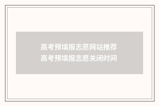 高考预填报志愿网站推荐 高考预填报志愿关闭时间