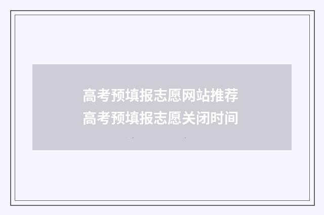 高考预填报志愿网站推荐 高考预填报志愿关闭时间