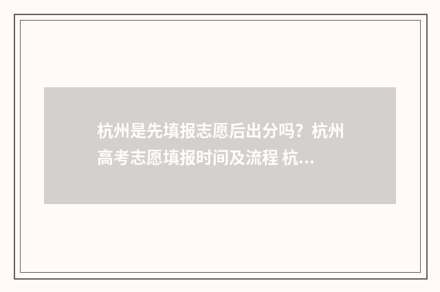 杭州是先填报志愿后出分吗？杭州高考志愿填报时间及流程 杭州填报志愿截止时间