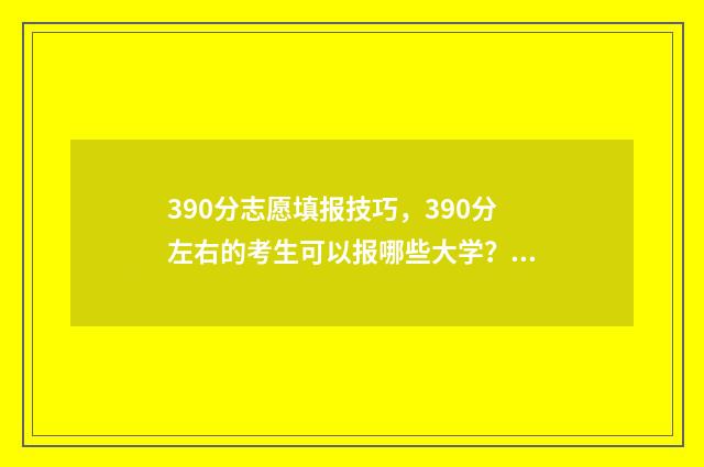 390分志愿填报技巧，390分左右的考生可以报哪些大学？ 高考志愿填报394