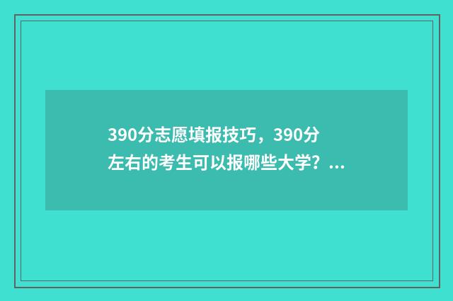 390分志愿填报技巧，390分左右的考生可以报哪些大学？ 高考志愿填报394
