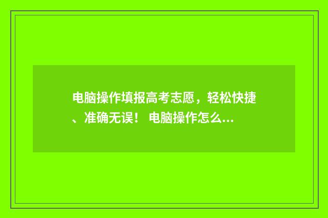 电脑操作填报高考志愿，轻松快捷、准确无误！ 电脑操作怎么填写