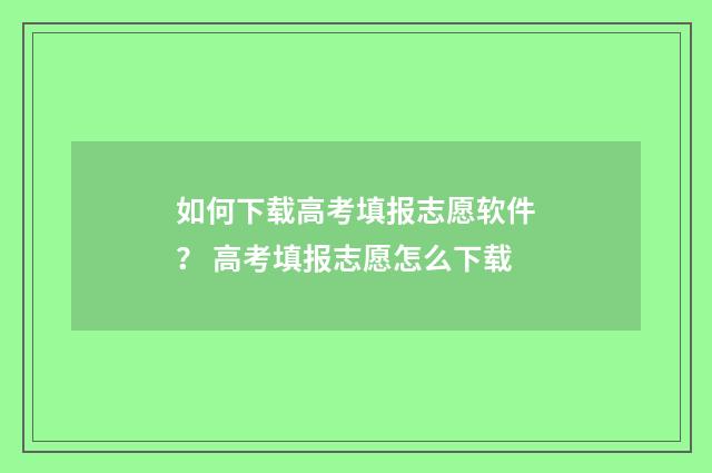 如何下载高考填报志愿软件？ 高考填报志愿怎么下载