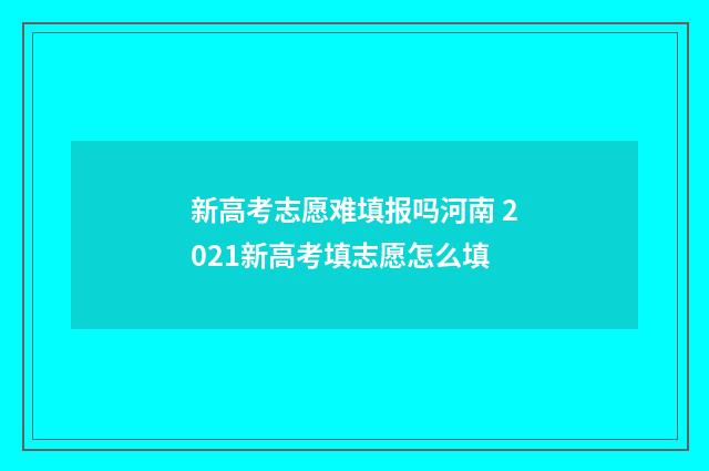 新高考志愿难填报吗河南 2021新高考填志愿怎么填
