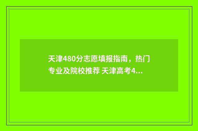 天津480分志愿填报指南，热门专业及院校推荐 天津高考480分