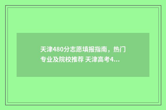 天津480分志愿填报指南，热门专业及院校推荐 天津高考480分