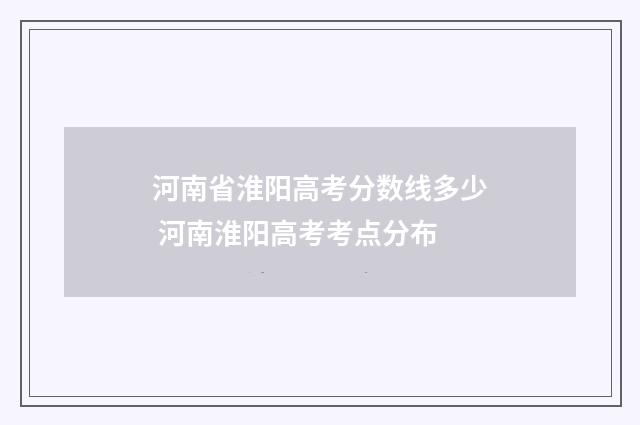 河南省淮阳高考分数线多少 河南淮阳高考考点分布