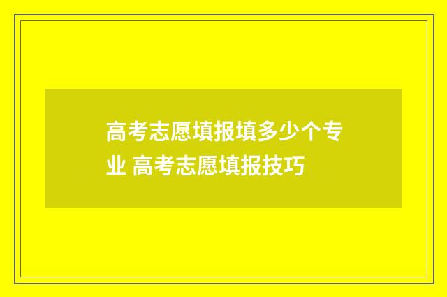 高考志愿填报填多少个专业 高考志愿填报技巧