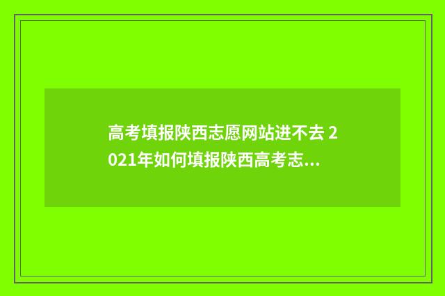 高考填报陕西志愿网站进不去 2021年如何填报陕西高考志愿