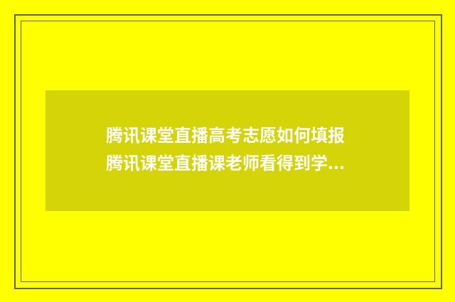腾讯课堂直播高考志愿如何填报 腾讯课堂直播课老师看得到学生吗