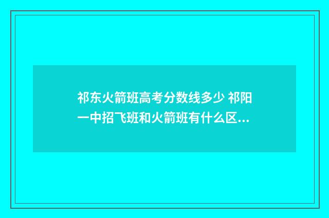 祁东火箭班高考分数线多少 祁阳一中招飞班和火箭班有什么区别