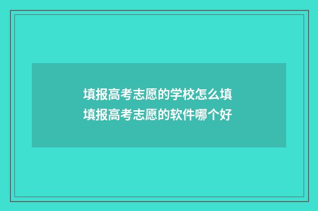 填报高考志愿的学校怎么填 填报高考志愿的软件哪个好