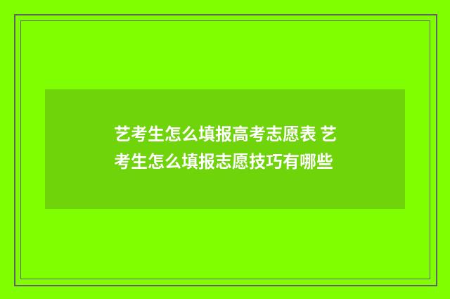 艺考生怎么填报高考志愿表 艺考生怎么填报志愿技巧有哪些