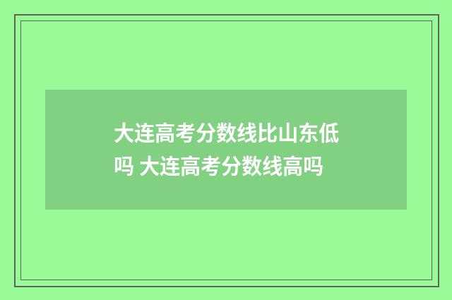 大连高考分数线比山东低吗 大连高考分数线高吗