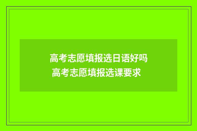 高考志愿填报选日语好吗 高考志愿填报选课要求