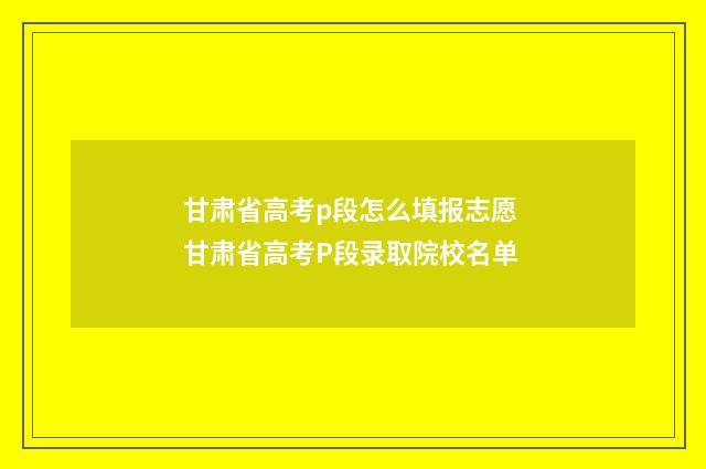 甘肃省高考p段怎么填报志愿 甘肃省高考P段录取院校名单