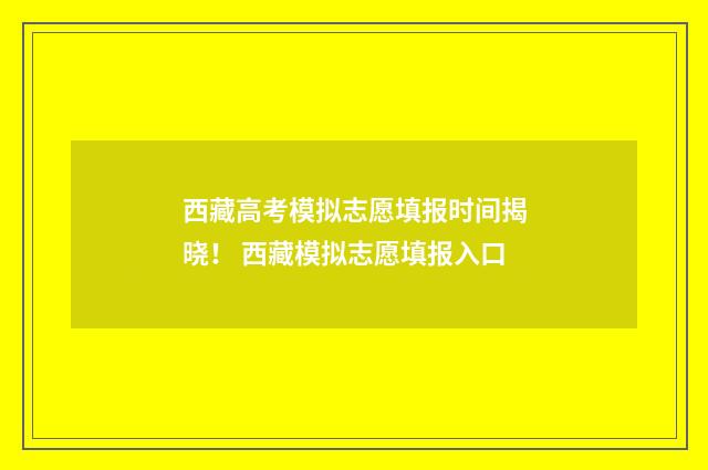 西藏高考模拟志愿填报时间揭晓！ 西藏模拟志愿填报入口