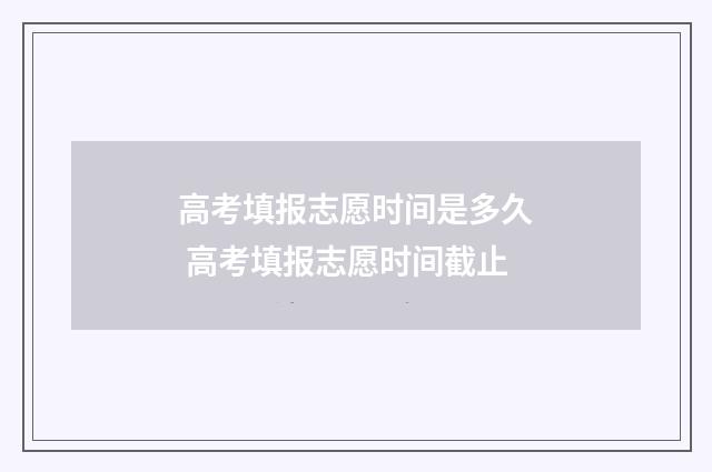 高考填报志愿时间是多久 高考填报志愿时间截止