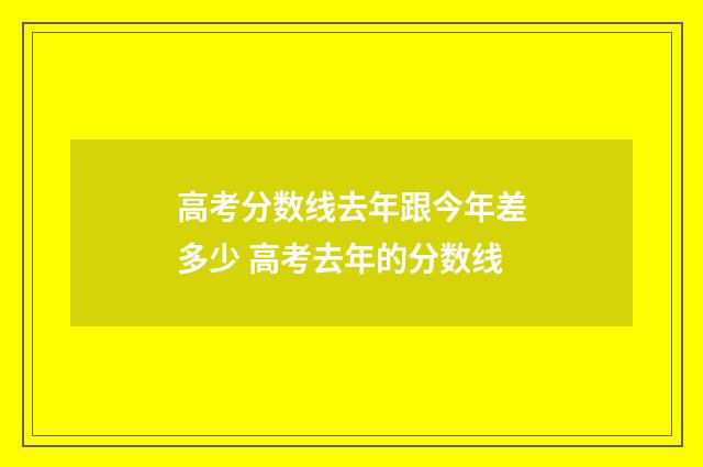 高考分数线去年跟今年差多少 高考去年的分数线
