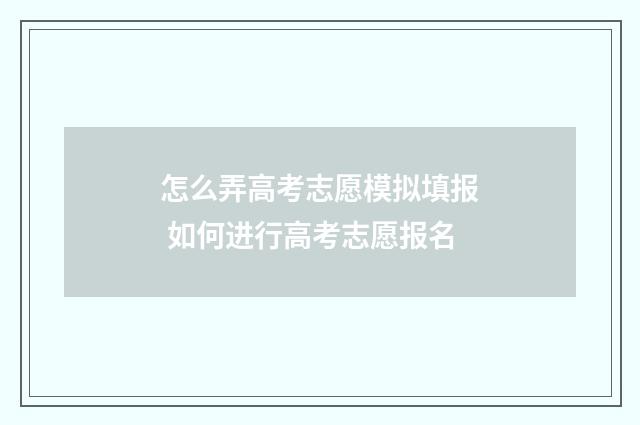 怎么弄高考志愿模拟填报 如何进行高考志愿报名