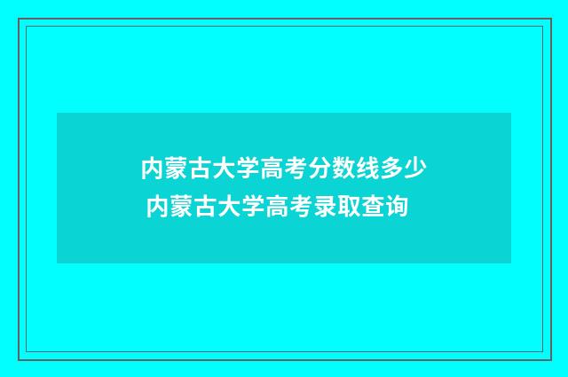 内蒙古大学高考分数线多少 内蒙古大学高考录取查询