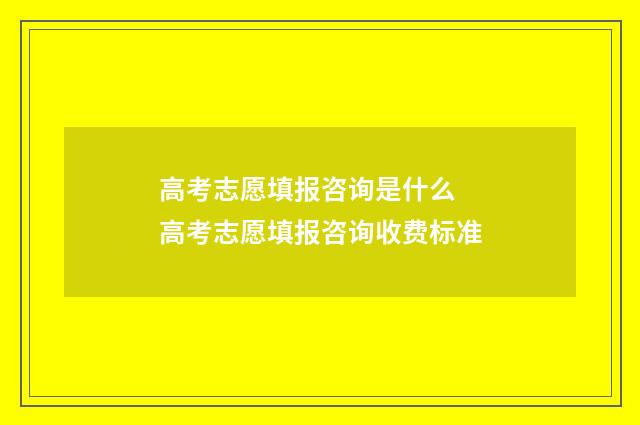 高考志愿填报咨询是什么 高考志愿填报咨询收费标准