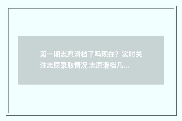 第一期志愿滑档了吗现在？实时关注志愿录取情况 志愿滑档几率大吗