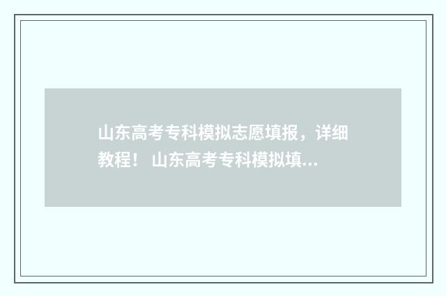 山东高考专科模拟志愿填报，详细教程！ 山东高考专科模拟填报时间安排