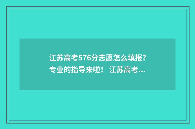 江苏高考576分志愿怎么填报？专业的指导来啦！ 江苏高考分数556