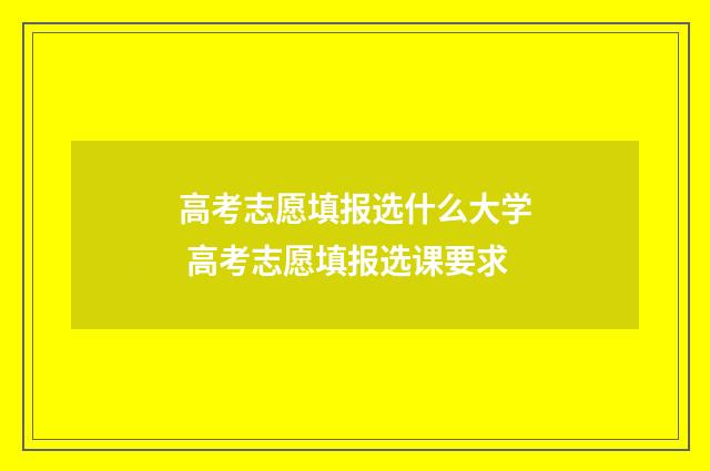 高考志愿填报选什么大学 高考志愿填报选课要求