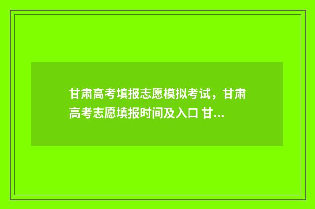 甘肃高考填报志愿模拟考试，甘肃高考志愿填报时间及入口 甘肃高考填报志愿怎么填