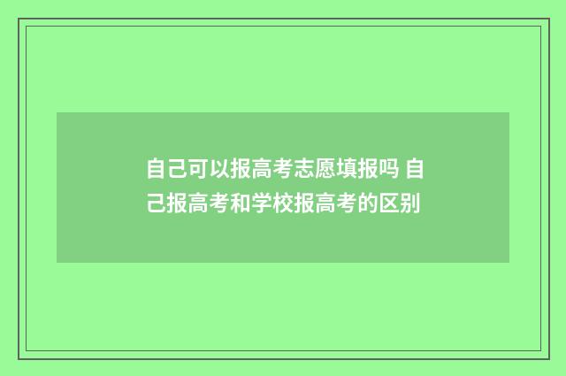 自己可以报高考志愿填报吗 自己报高考和学校报高考的区别
