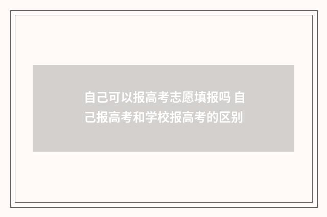 自己可以报高考志愿填报吗 自己报高考和学校报高考的区别
