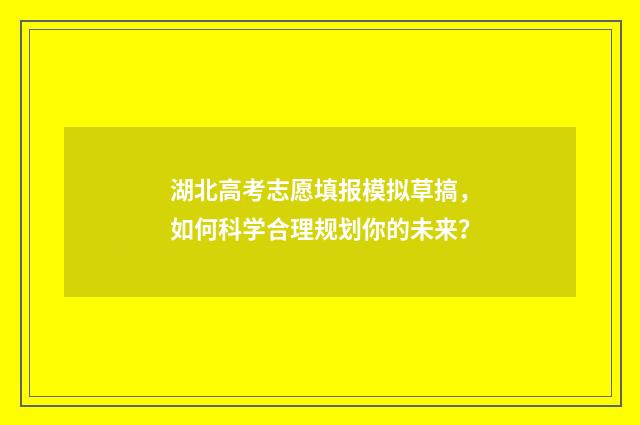 湖北高考志愿填报模拟草搞，如何科学合理规划你的未来？