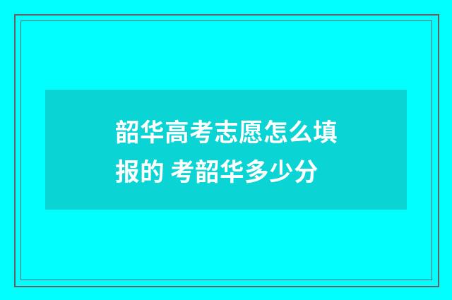 韶华高考志愿怎么填报的 考韶华多少分